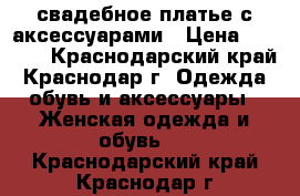 свадебное платье с аксессуарами › Цена ­ 5 000 - Краснодарский край, Краснодар г. Одежда, обувь и аксессуары » Женская одежда и обувь   . Краснодарский край,Краснодар г.